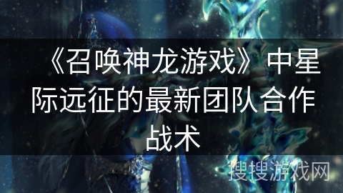 《召唤神龙游戏》中星际远征的最新团队合作战术