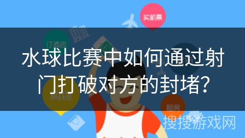 水球比赛中如何通过射门打破对方的封堵？