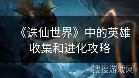 《诛仙世界》中的英雄收集和进化攻略