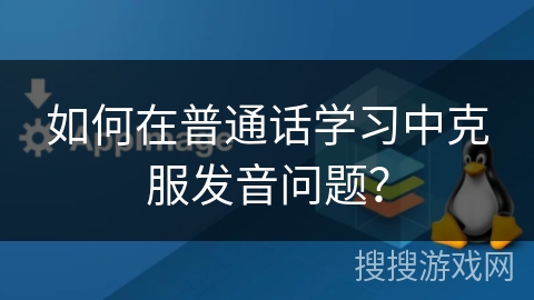 如何在普通话学习中克服发音问题? 如何在普通话学习中克服发音问题?