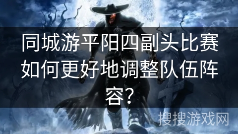 同城游平阳四副头比赛如何更好地调整队伍阵容? 同城游平阳四副头比赛如何更好地调整队伍阵容?