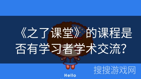 《之了课堂》的课程是否有学习者学术交流? 《之了课堂》的课程是否有学习者学术交流?