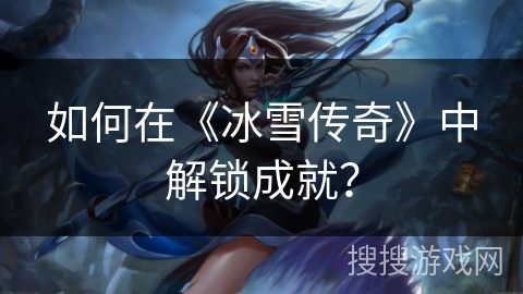 如何在《冰雪传奇》中解锁成就？