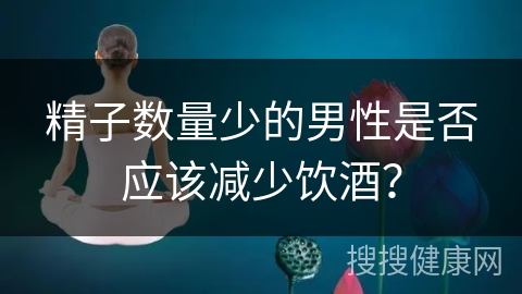 精子数量少的男性是否应该减少饮酒？