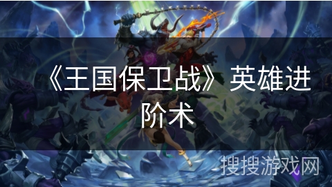 《王国保卫战》英雄进阶术
