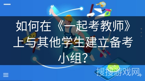 如何在《一起考教师》上与其他学生建立备考小组？