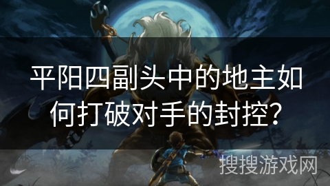 平阳四副头中的地主如何打破对手的封控? 平阳四副头中的地主如何打破对手的封控?