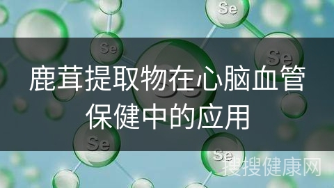 鹿茸提取物在心脑血管保健中的应用