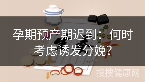 孕期预产期迟到：何时考虑诱发分娩？