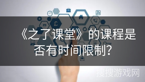 《之了课堂》的课程是否有时间限制? 《之了课堂》的课程是否有时间限制?