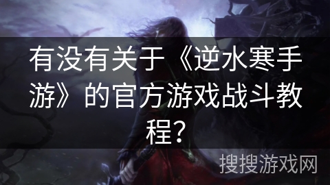有没有关于《逆水寒手游》的官方游戏战斗教程？