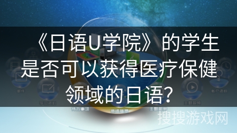 《日语U学院》的学生是否可以获得医疗保健领域的日语？