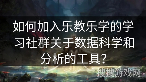 如何加入乐教乐学的学习社群关于数据科学和分析的工具？