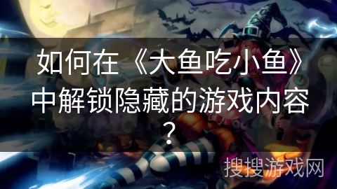 如何在《大鱼吃小鱼》中解锁隐藏的游戏内容？