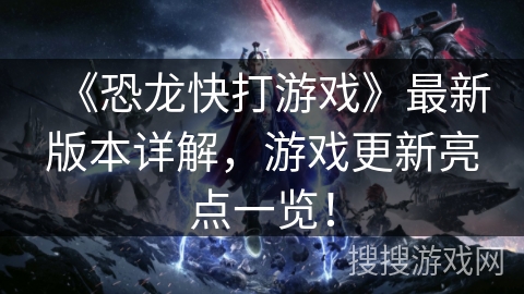《恐龙快打游戏》最新版本详解，游戏更新亮点一览！