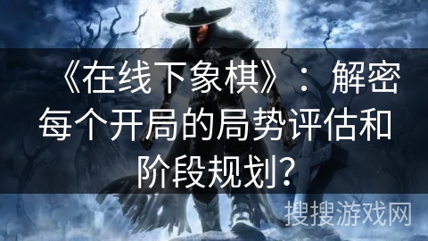 《在线下象棋》：解密每个开局的局势评估和阶段规划？