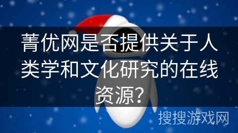 菁优网是否提供关于人类学和文化研究的在线资源? 菁优网是否提供关于人类学和文化研究的在线资源?
