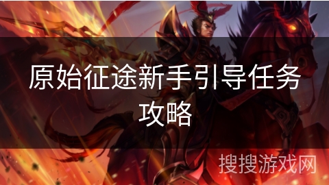原始征途新手引导任务攻略 原始征途新手引导任务攻略