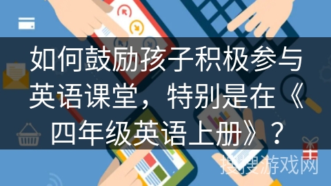 如何鼓励孩子积极参与英语课堂，特别是在《四年级英语上册》？