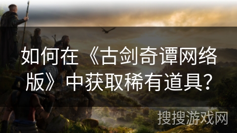 如何在《古剑奇谭网络版》中获取稀有道具？