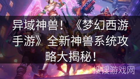 异域神兽！《梦幻西游手游》全新神兽系统攻略大揭秘！