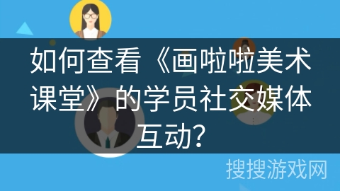 如何查看《画啦啦美术课堂》的学员社交媒体互动？
