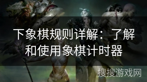 下象棋规则详解：了解和使用象棋计时器