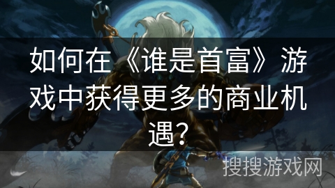 如何在《谁是首富》游戏中获得更多的商业机遇？
