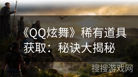 《QQ炫舞》稀有道具获取：秘诀大揭秘