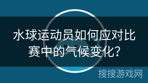 水球运动员如何应对比赛中的气候变化？