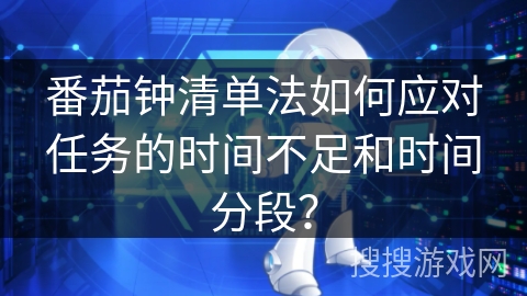 番茄钟清单法如何应对任务的时间不足和时间分段? 番茄钟清单法如何应对任务的时间不足和时间分段?
