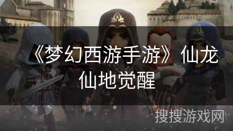 《梦幻西游手游》仙龙仙地觉醒 《梦幻西游手游》仙龙仙地觉醒