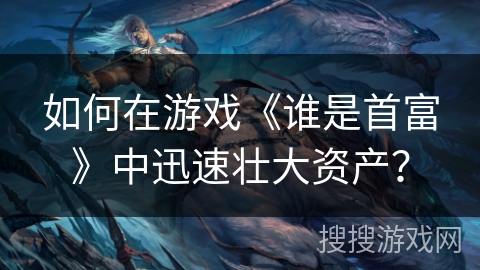 如何在游戏《谁是首富》中迅速壮大资产？