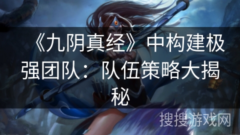 《九阴真经》中构建极强团队：队伍策略大揭秘
