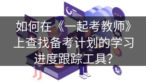 如何在《一起考教师》上查找备考计划的学习进度跟踪工具？