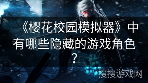 《樱花校园模拟器》中有哪些隐藏的游戏角色？