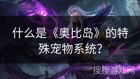 什么是《奥比岛》的特殊宠物系统? 什么是《奥比岛》的特殊宠物系统?
