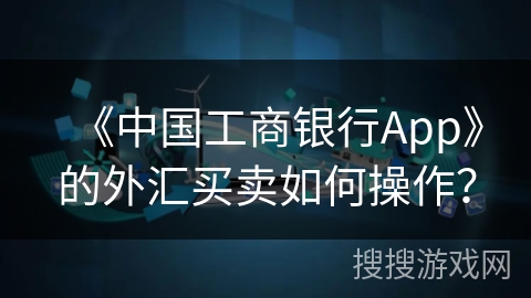《中国工商银行App》的外汇买卖如何操作？
