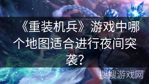 《重装机兵》游戏中哪个地图适合进行夜间突袭？