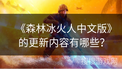 《森林冰火人中文版》的更新内容有哪些？