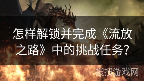 怎样解锁并完成《流放之路》中的挑战任务？