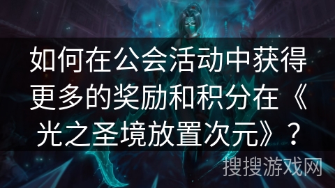 如何在公会活动中获得更多的奖励和积分在《光之圣境放置次元》? 如何在公会活动中获得更多的奖励和积分在《光之圣境放置次元》?