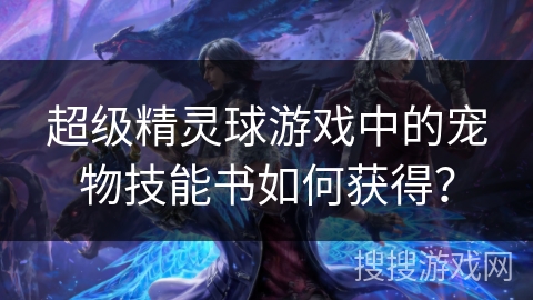 超级精灵球游戏中的宠物技能书如何获得？