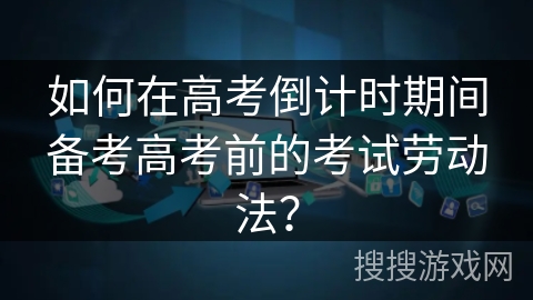 如何在高考倒计时期间备考高考前的考试劳动法？