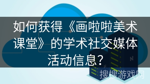如何获得《画啦啦美术课堂》的学术社交媒体活动信息？