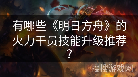 有哪些《明日方舟》的火力干员技能升级推荐？