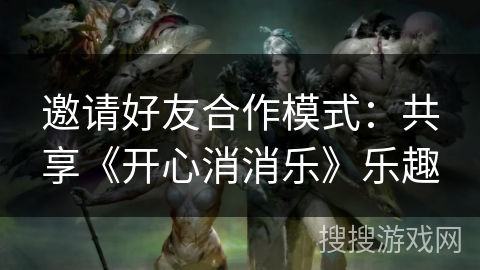 邀请好友合作模式：共享《开心消消乐》乐趣