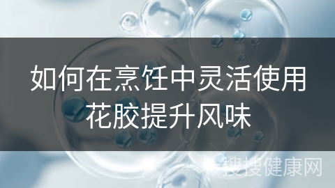 如何在烹饪中灵活使用花胶提升风味