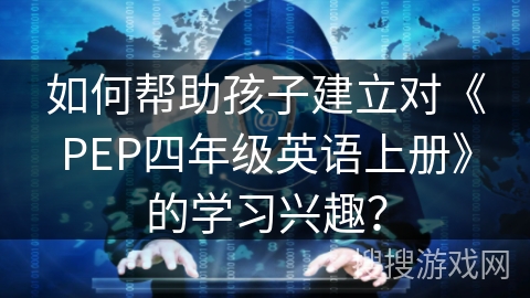 如何帮助孩子建立对《PEP四年级英语上册》的学习兴趣？