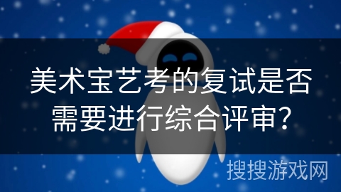 美术宝艺考的复试是否需要进行综合评审？